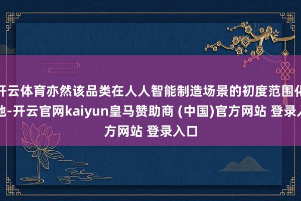 开云体育亦然该品类在人人智能制造场景的初度范围化落地-开云官网kaiyun皇马赞助商 (中国)官方网站 登录入口