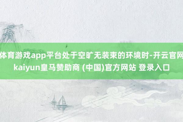 体育游戏app平台处于空旷无装束的环境时-开云官网kaiyun皇马赞助商 (中国)官方网站 登录入口