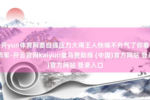 开yun体育网要自强压力大得王人快喘不外气了你看那火箭军-开云官网kaiyun皇马赞助商 (中国)官方网站 登录入口