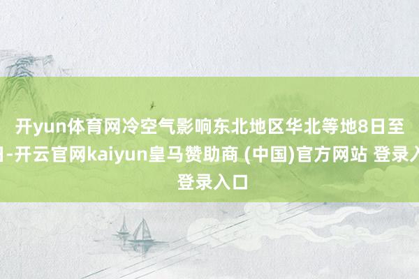 开yun体育网　　冷空气影响东北地区华北等地　　8日至9日-开云官网kaiyun皇马赞助商 (中国)官方网站 登录入口