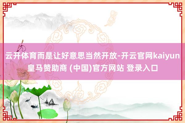 云开体育而是让好意思当然开放-开云官网kaiyun皇马赞助商 (中国)官方网站 登录入口