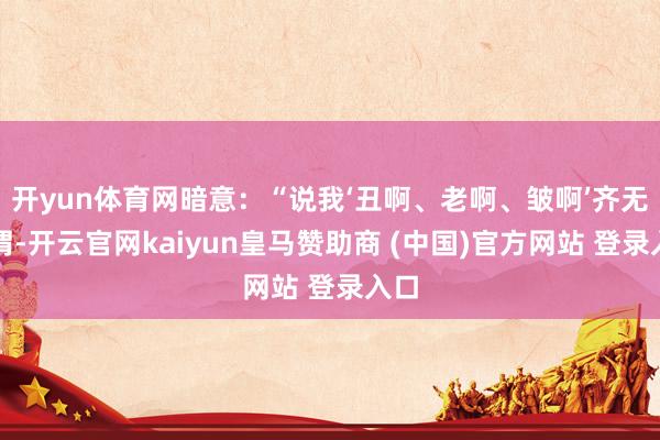 开yun体育网暗意：“说我‘丑啊、老啊、皱啊’齐无所谓-开云官网kaiyun皇马赞助商 (中国)官方网站 登录入口