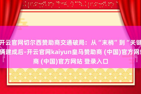 开云官网切尔西赞助商交通破局：从“末梢”到“关键”的越过技俩建成后-开云官网kaiyun皇马赞助商 (中国)官方网站 登录入口