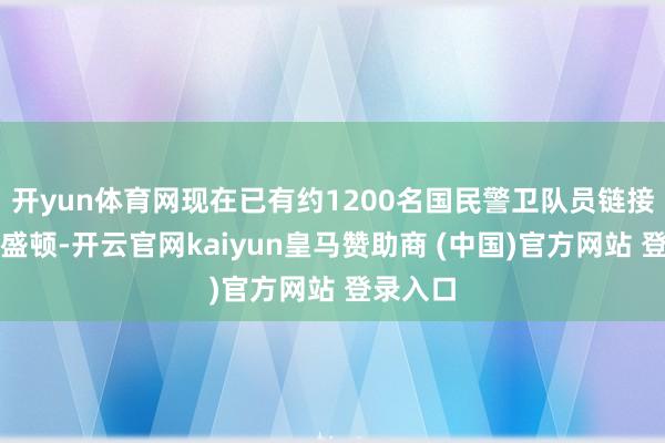 开yun体育网现在已有约1200名国民警卫队员链接进驻华盛顿-开云官网kaiyun皇马赞助商 (中国)官方网站 登录入口
