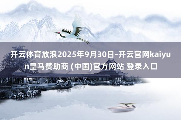 开云体育放浪2025年9月30日-开云官网kaiyun皇马赞助商 (中国)官方网站 登录入口