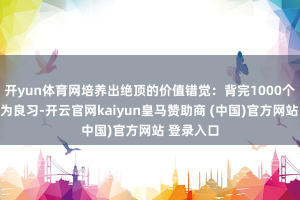 开yun体育网培养出绝顶的价值错觉：背完1000个单词被视为良习-开云官网kaiyun皇马赞助商 (中国)官方网站 登录入口
