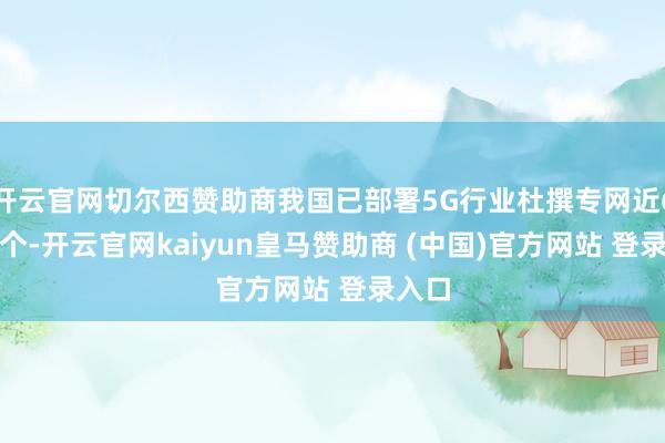 开云官网切尔西赞助商我国已部署5G行业杜撰专网近6.5万个-开云官网kaiyun皇马赞助商 (中国)官方网站 登录入口