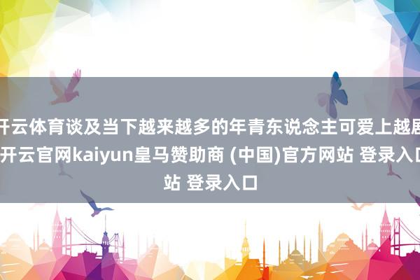 开云体育谈及当下越来越多的年青东说念主可爱上越剧-开云官网kaiyun皇马赞助商 (中国)官方网站 登录入口