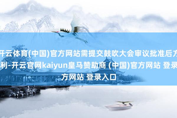 开云体育(中国)官方网站需提交鼓吹大会审议批准后方可顺利-开云官网kaiyun皇马赞助商 (中国)官方网站 登录入口