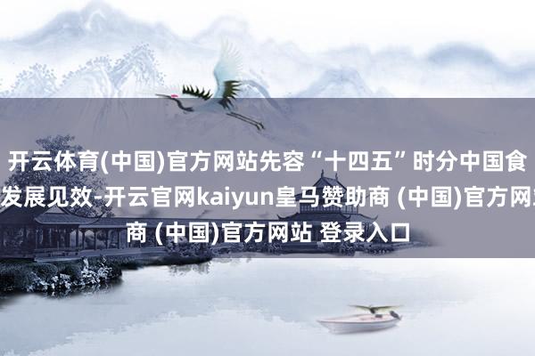 开云体育(中国)官方网站先容“十四五”时分中国食粮流通翻新发展见效-开云官网kaiyun皇马赞助商 (中国)官方网站 登录入口