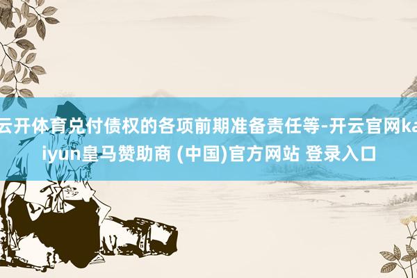云开体育兑付债权的各项前期准备责任等-开云官网kaiyun皇马赞助商 (中国)官方网站 登录入口