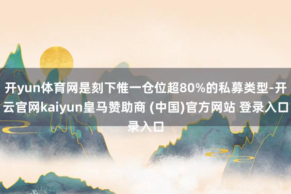 开yun体育网是刻下惟一仓位超80%的私募类型-开云官网kaiyun皇马赞助商 (中国)官方网站 登录入口