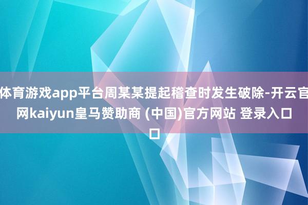体育游戏app平台周某某提起稽查时发生破除-开云官网kaiyun皇马赞助商 (中国)官方网站 登录入口