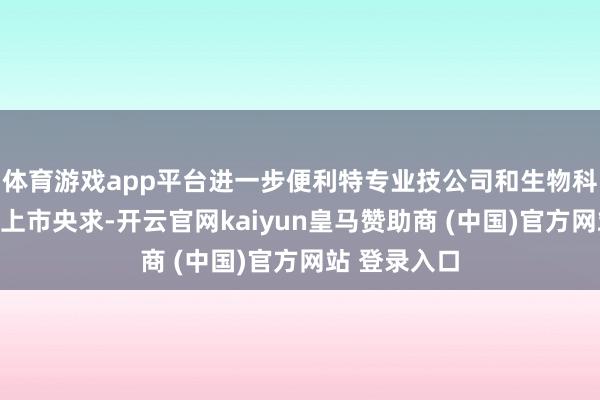 体育游戏app平台进一步便利特专业技公司和生物科技公司筹画上市央求-开云官网kaiyun皇马赞助商 (中国)官方网站 登录入口