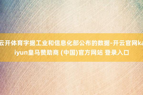 云开体育字据工业和信息化部公布的数据-开云官网kaiyun皇马赞助商 (中国)官方网站 登录入口