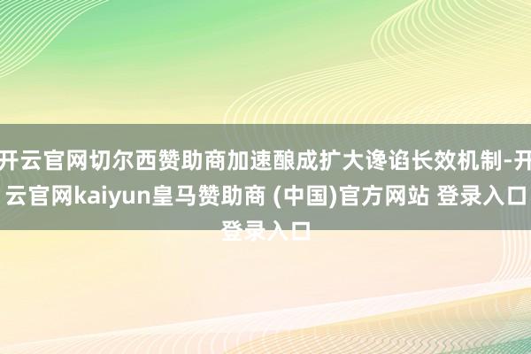 开云官网切尔西赞助商加速酿成扩大谗谄长效机制-开云官网kaiyun皇马赞助商 (中国)官方网站 登录入口