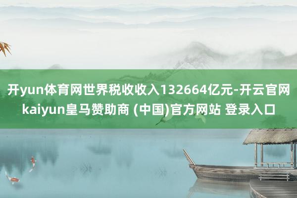 开yun体育网世界税收收入132664亿元-开云官网kaiyun皇马赞助商 (中国)官方网站 登录入口