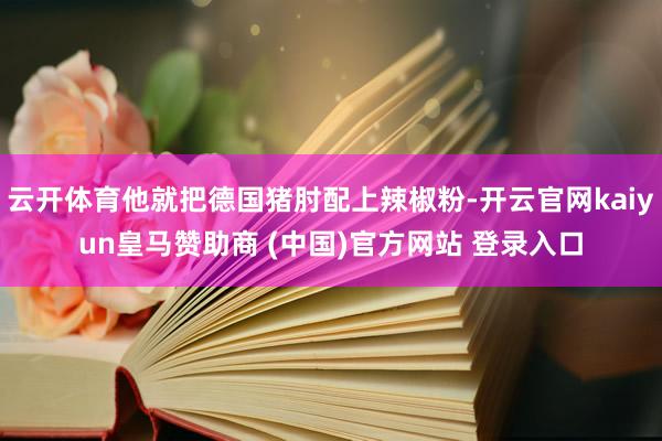 云开体育他就把德国猪肘配上辣椒粉-开云官网kaiyun皇马赞助商 (中国)官方网站 登录入口