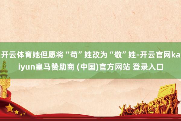 开云体育她但愿将“苟”姓改为“敬”姓-开云官网kaiyun皇马赞助商 (中国)官方网站 登录入口
