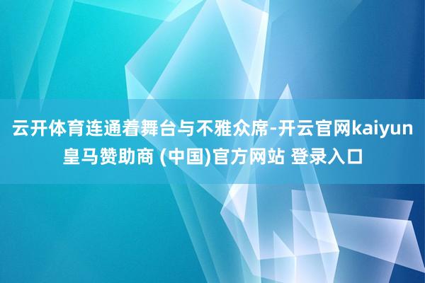 云开体育连通着舞台与不雅众席-开云官网kaiyun皇马赞助商 (中国)官方网站 登录入口