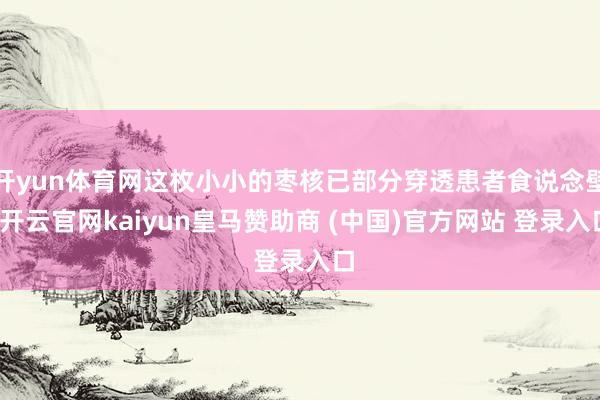 开yun体育网这枚小小的枣核已部分穿透患者食说念壁-开云官网kaiyun皇马赞助商 (中国)官方网站 登录入口