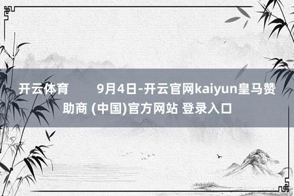 开云体育        9月4日-开云官网kaiyun皇马赞助商 (中国)官方网站 登录入口
