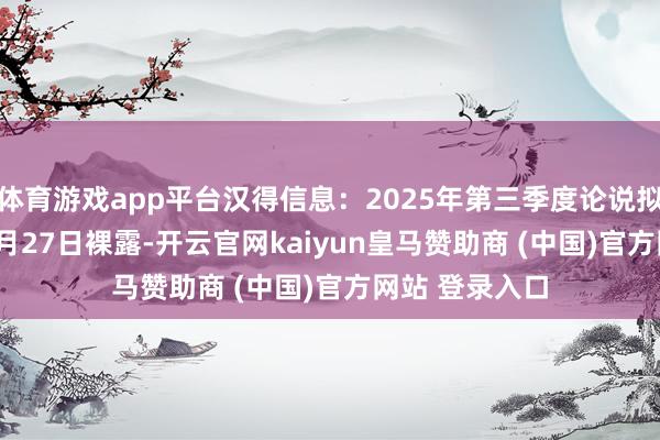 体育游戏app平台汉得信息：2025年第三季度论说拟于2025年10月27日裸露-开云官网kaiyun皇马赞助商 (中国)官方网站 登录入口