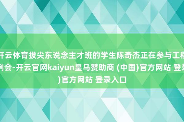 开云体育拔尖东说念主才班的学生陈奇杰正在参与工程监理例会-开云官网kaiyun皇马赞助商 (中国)官方网站 登录入口
