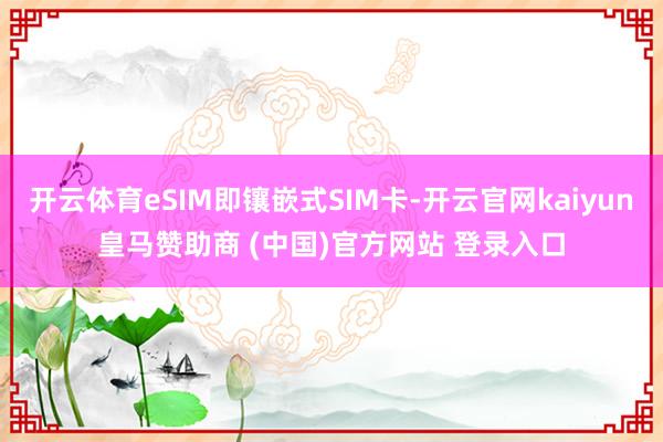 开云体育eSIM即镶嵌式SIM卡-开云官网kaiyun皇马赞助商 (中国)官方网站 登录入口
