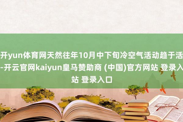 开yun体育网天然往年10月中下旬冷空气活动趋于活跃-开云官网kaiyun皇马赞助商 (中国)官方网站 登录入口