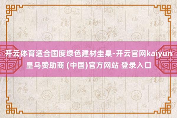 开云体育适合国度绿色建材圭臬-开云官网kaiyun皇马赞助商 (中国)官方网站 登录入口