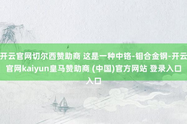 开云官网切尔西赞助商 这是一种中铬-钼合金钢-开云官网kaiyun皇马赞助商 (中国)官方网站 登录入口