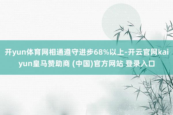 开yun体育网相通遵守进步68%以上-开云官网kaiyun皇马赞助商 (中国)官方网站 登录入口