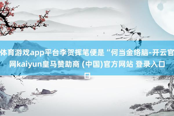 体育游戏app平台李贺挥笔便是“何当金络脑-开云官网kaiyun皇马赞助商 (中国)官方网站 登录入口