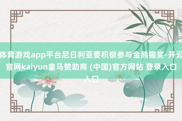 体育游戏app平台尼日利亚要积极参与金熊猫奖-开云官网kaiyun皇马赞助商 (中国)官方网站 登录入口