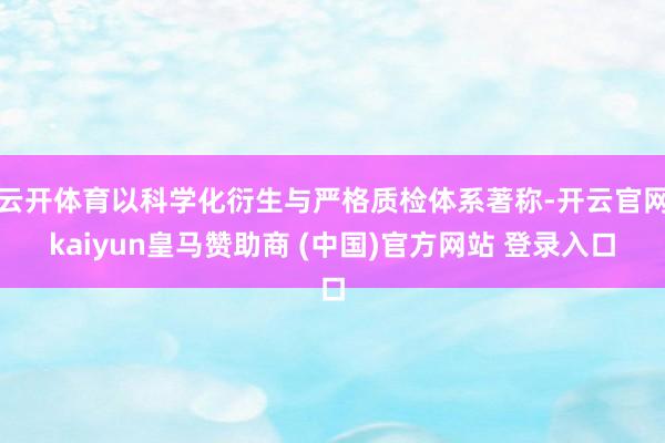 云开体育以科学化衍生与严格质检体系著称-开云官网kaiyun皇马赞助商 (中国)官方网站 登录入口
