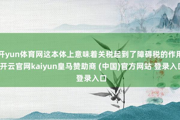 开yun体育网这本体上意味着关税起到了障碍税的作用-开云官网kaiyun皇马赞助商 (中国)官方网站 登录入口