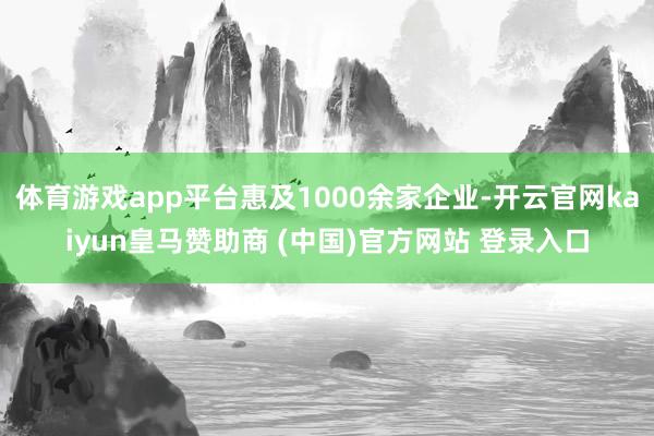 体育游戏app平台惠及1000余家企业-开云官网kaiyun皇马赞助商 (中国)官方网站 登录入口