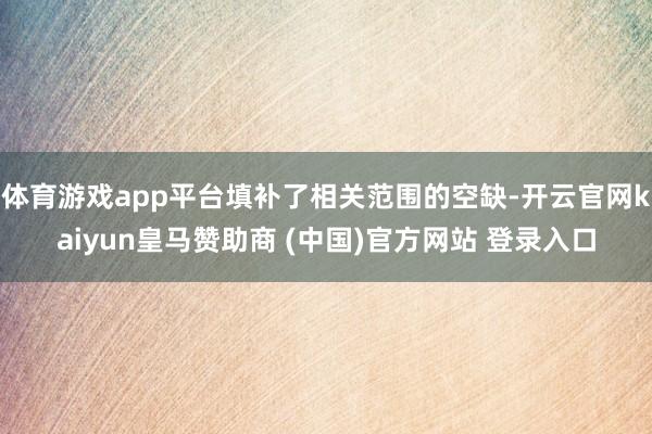 体育游戏app平台填补了相关范围的空缺-开云官网kaiyun皇马赞助商 (中国)官方网站 登录入口