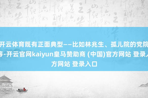开云体育既有正面典型——比如林兆生、孤儿院的党院长等-开云官网kaiyun皇马赞助商 (中国)官方网站 登录入口