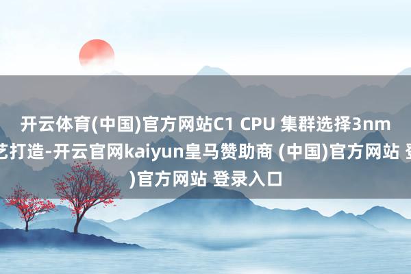 开云体育(中国)官方网站C1 CPU 集群选择3nm制程工艺打造-开云官网kaiyun皇马赞助商 (中国)官方网站 登录入口