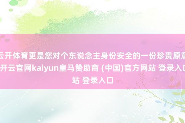 云开体育更是您对个东说念主身份安全的一份珍贵原意-开云官网kaiyun皇马赞助商 (中国)官方网站 登录入口