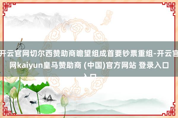 开云官网切尔西赞助商瞻望组成首要钞票重组-开云官网kaiyun皇马赞助商 (中国)官方网站 登录入口
