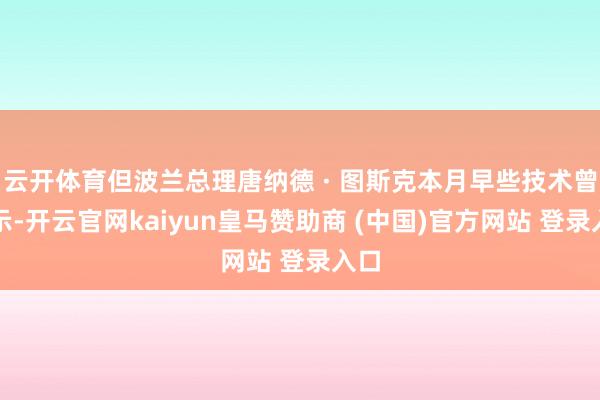 云开体育但波兰总理唐纳德 · 图斯克本月早些技术曾默示-开云官网kaiyun皇马赞助商 (中国)官方网站 登录入口