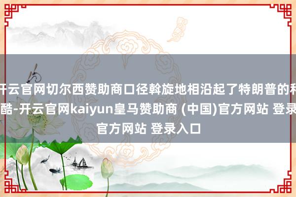 开云官网切尔西赞助商口径斡旋地相沿起了特朗普的和谈冷酷-开云官网kaiyun皇马赞助商 (中国)官方网站 登录入口