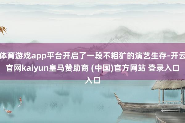 体育游戏app平台开启了一段不粗犷的演艺生存-开云官网kaiyun皇马赞助商 (中国)官方网站 登录入口