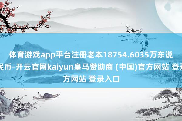 体育游戏app平台注册老本18754.6035万东说念主民币-开云官网kaiyun皇马赞助商 (中国)官方网站 登录入口