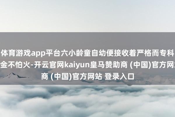 体育游戏app平台六小龄童自幼便接收着严格而专科的扮演磨真金不怕火-开云官网kaiyun皇马赞助商 (中国)官方网站 登录入口