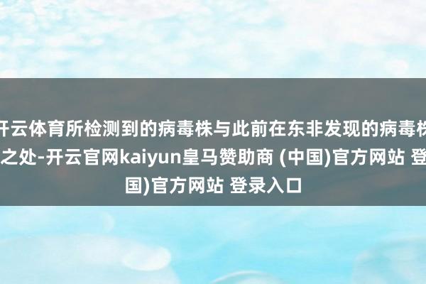 开云体育所检测到的病毒株与此前在东非发现的病毒株有同样之处-开云官网kaiyun皇马赞助商 (中国)官方网站 登录入口