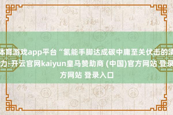 体育游戏app平台“氢能手脚达成碳中庸至关伏击的清洁动力-开云官网kaiyun皇马赞助商 (中国)官方网站 登录入口